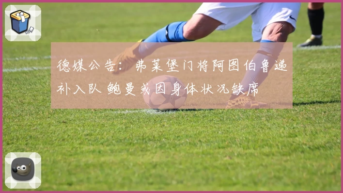 德媒公告：弗莱堡门将阿图伯鲁递补入队 鲍曼或因身体状况缺席