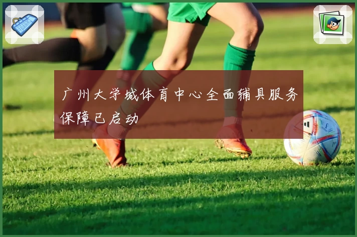 广州大学城体育中心全面辅具服务保障已启动