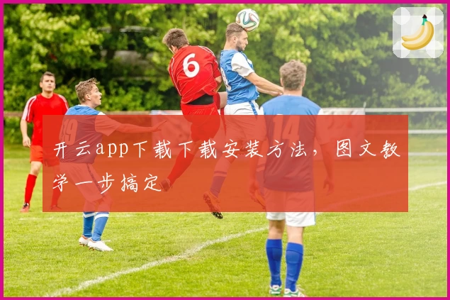 开云app下载下载安装方法，图文教学一步搞定