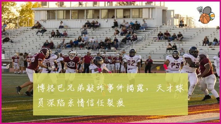 博格巴兄弟敲诈事件揭露，天才球员深陷亲情信任裂痕