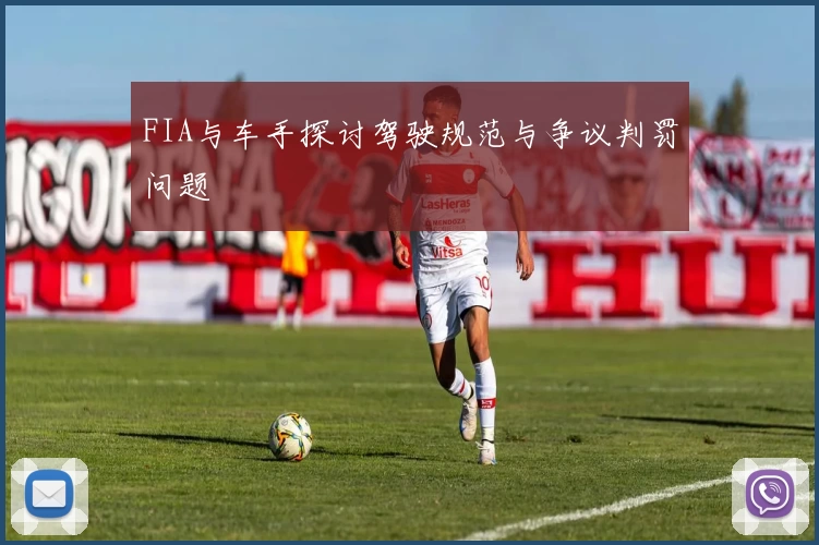 FIA与车手探讨驾驶规范与争议判罚问题