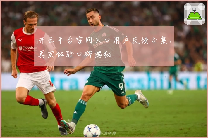 开云平台官网入口用户反馈合集，真实体验口碑揭秘