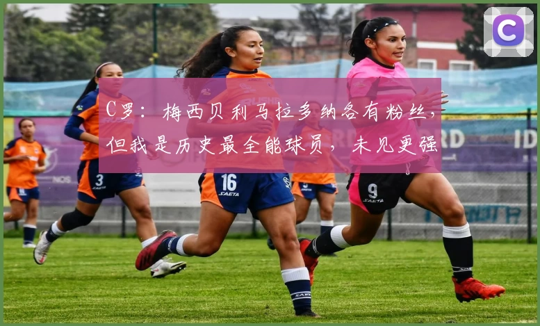 C罗：梅西贝利马拉多纳各有粉丝，但我是历史最全能球员，未见更强者