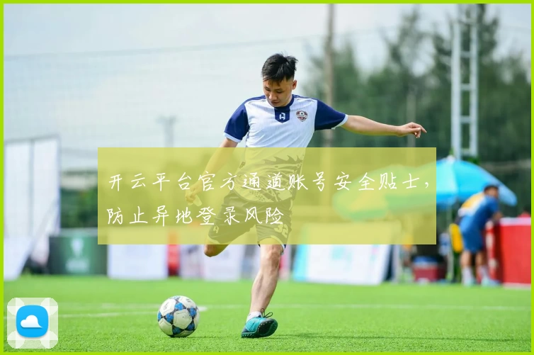 开云平台官方通道账号安全贴士,防止异地登录风险