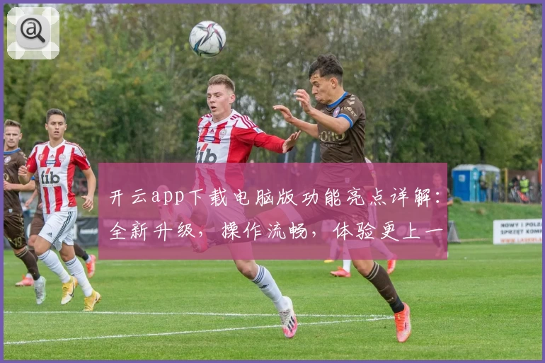 开云app下载电脑版功能亮点详解：全新升级，操作流畅，体验更上一层楼