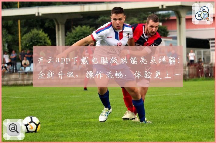 开云app下载电脑版功能亮点详解：全新升级，操作流畅，体验更上一层楼