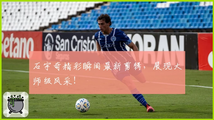 石宇奇精彩瞬间最新剪辑,展现大师级风采!