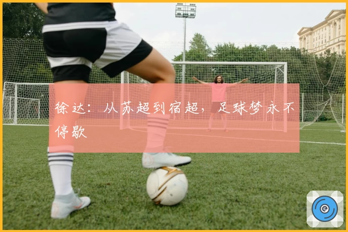 徐达：从苏超到宿超，足球梦永不停歇