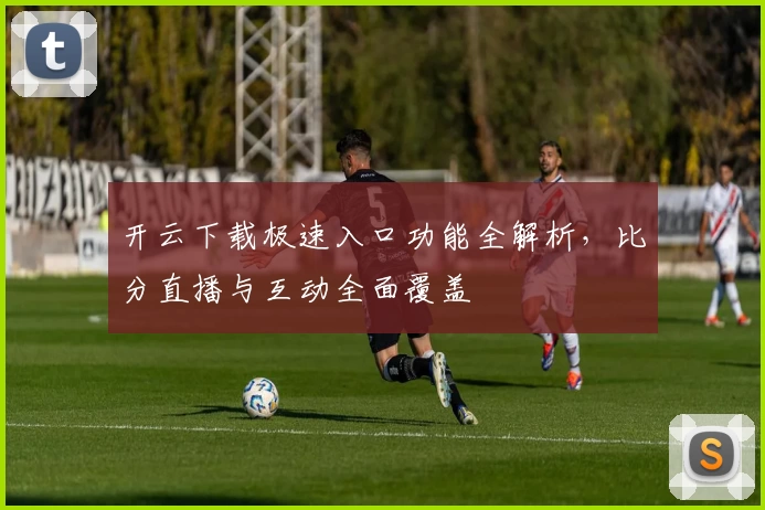 开云下载极速入口功能全解析，比分直播与互动全面覆盖