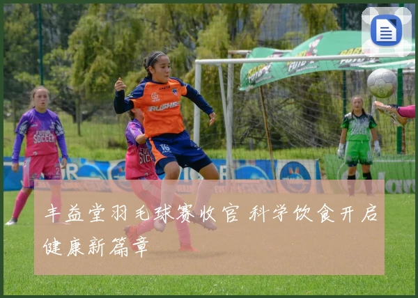 丰益堂羽毛球赛收官 科学饮食开启健康新篇章