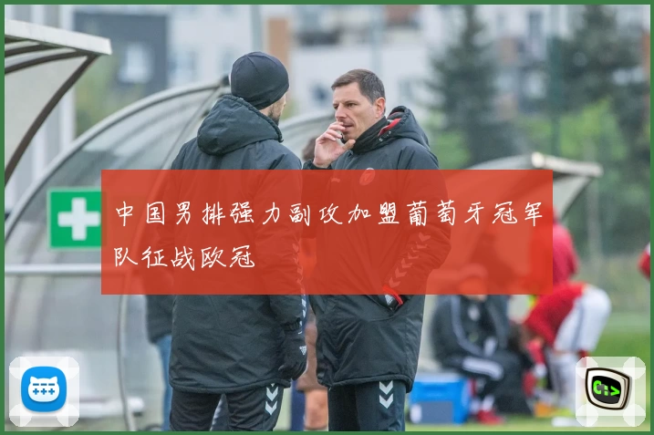 中国男排强力副攻加盟葡萄牙冠军队征战欧冠