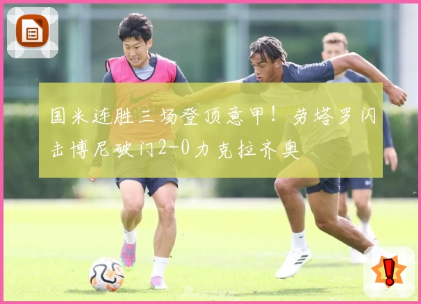 国米连胜三场登顶意甲！劳塔罗闪击博尼破门2-0力克拉齐奥