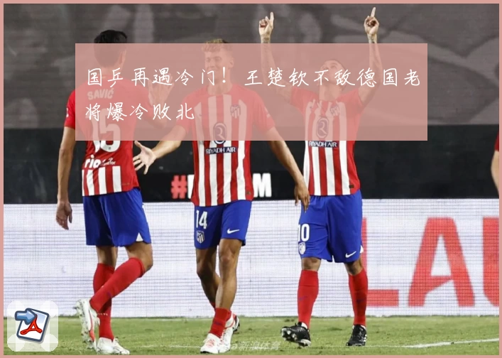 国乒再遇冷门!王楚钦不敌德国老将爆冷败北