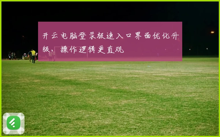 开云电脑登录极速入口界面优化升级，操作逻辑更直观