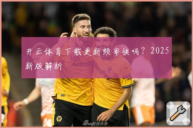 开云体育下载更新频率快吗？2025新版解析