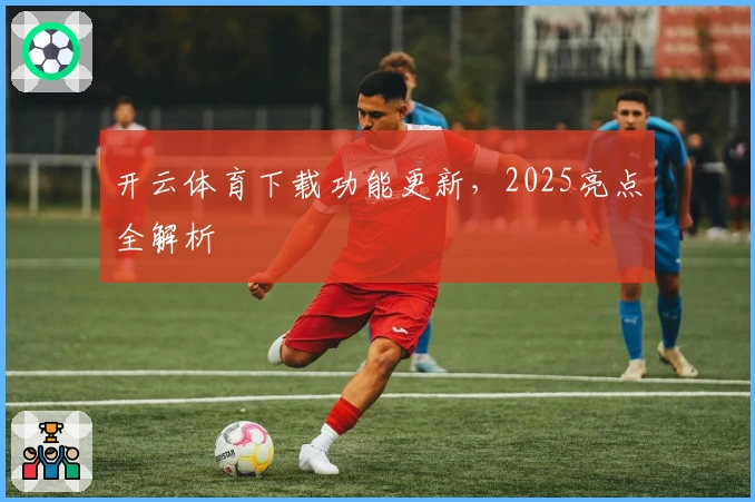 开云体育下载功能更新，2025亮点全解析