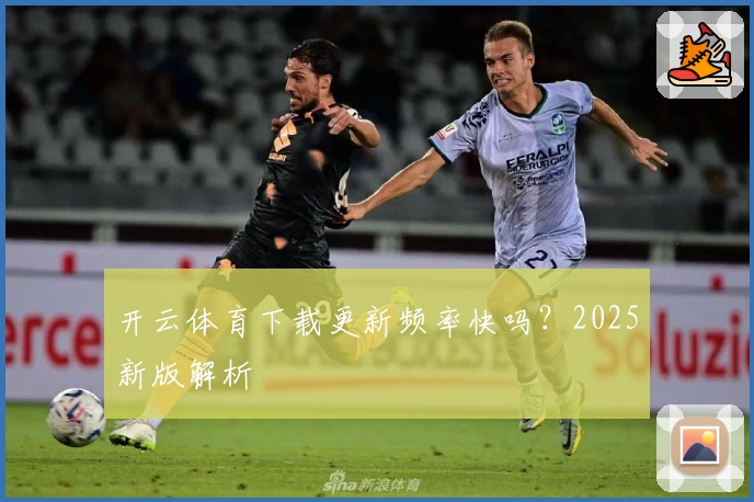 开云体育下载更新频率快吗?2025新版解析
