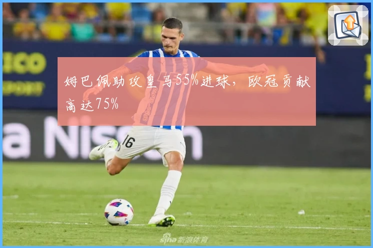 姆巴佩助攻皇马55%进球，欧冠贡献高达75%