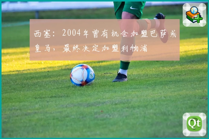 西塞:2004年曾有机会加盟巴萨或皇马,最终决定加盟利物浦
