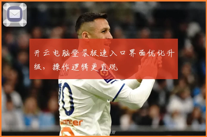 开云电脑登录极速入口界面优化升级，操作逻辑更直观