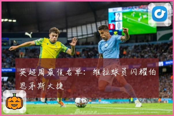英超周最佳名单：维拉球员闪耀伯恩茅斯大捷