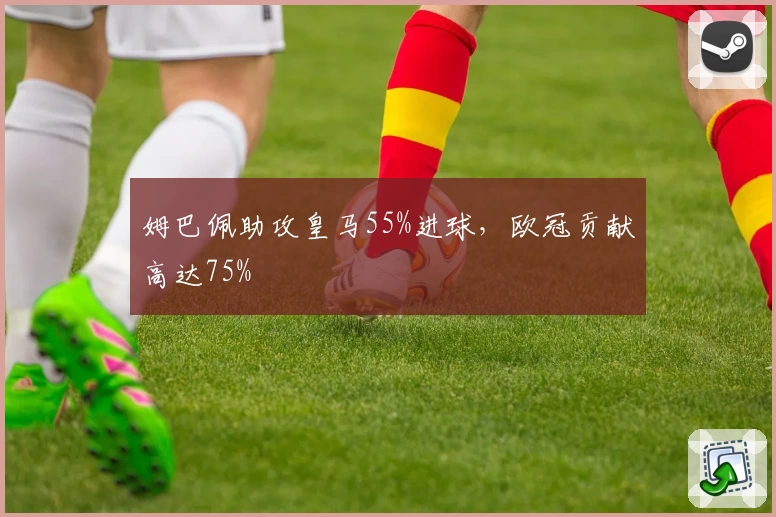 姆巴佩助攻皇马55%进球，欧冠贡献高达75%