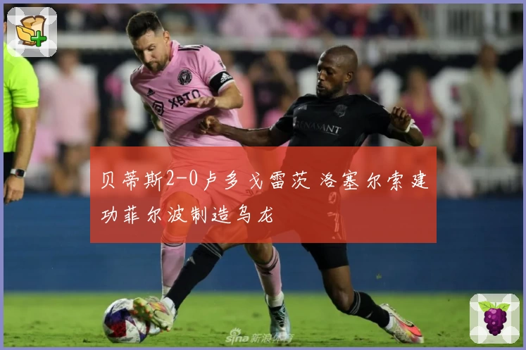 贝蒂斯2-0卢多戈雷茨 洛塞尔索建功菲尔波制造乌龙