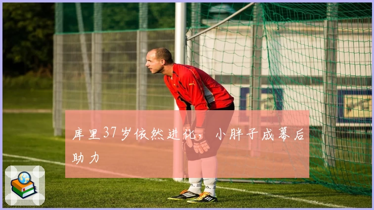 库里37岁依然进化,小胖子成幕后助力