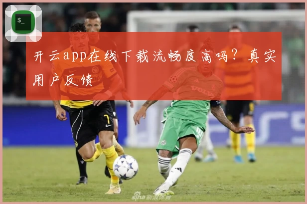 开云app在线下载流畅度高吗？真实用户反馈