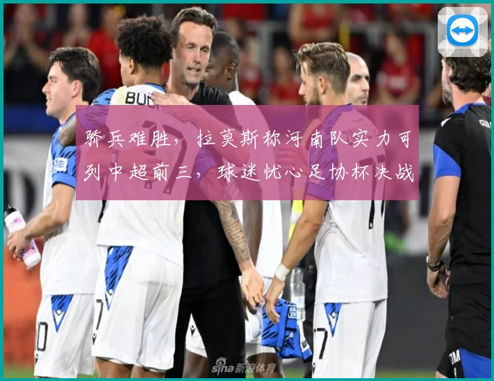 骄兵难胜，拉莫斯称河南队实力可列中超前三，球迷忧心足协杯决战