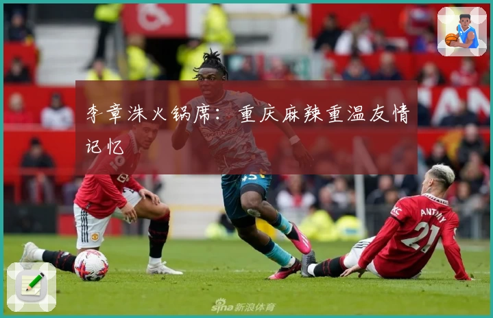 李章洙火锅席：重庆麻辣重温友情记忆