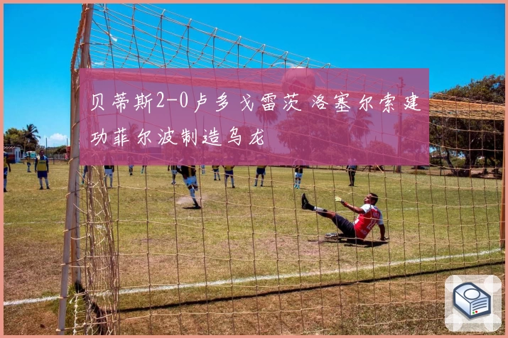 贝蒂斯2-0卢多戈雷茨 洛塞尔索建功菲尔波制造乌龙