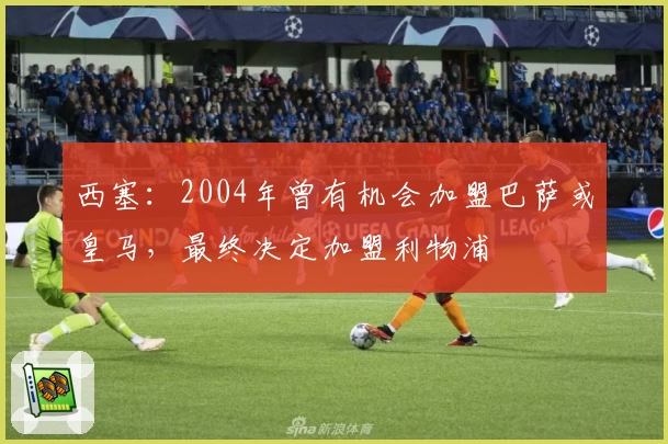 西塞:2004年曾有机会加盟巴萨或皇马,最终决定加盟利物浦