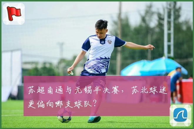 苏超南通与无锡半决赛，苏北球迷更偏向哪支球队？