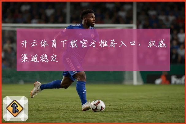 开云体育下载官方推荐入口,权威渠道稳定