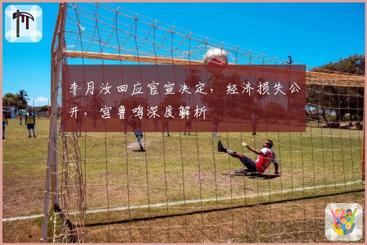 李月汝回应官宣决定,经济损失公开,宫鲁鸣深度解析