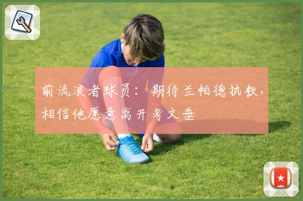 前流浪者球员：期待兰帕德执教，相信他愿意离开考文垂