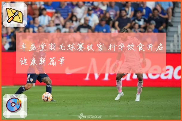 丰益堂羽毛球赛收官 科学饮食开启健康新篇章