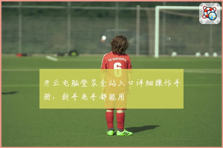 开云电脑登录全站入口详细操作手册，新手老手都能用